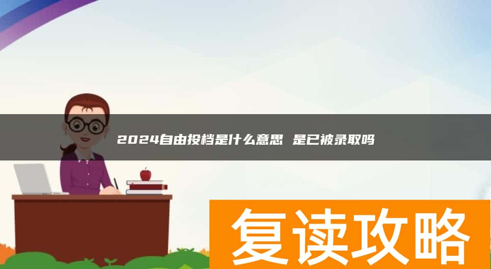 2024自由投档是什么意思 是已被录取吗